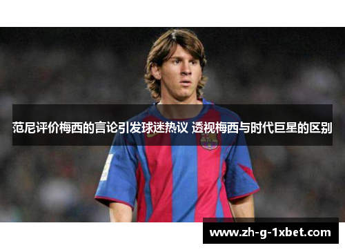 范尼评价梅西的言论引发球迷热议 透视梅西与时代巨星的区别