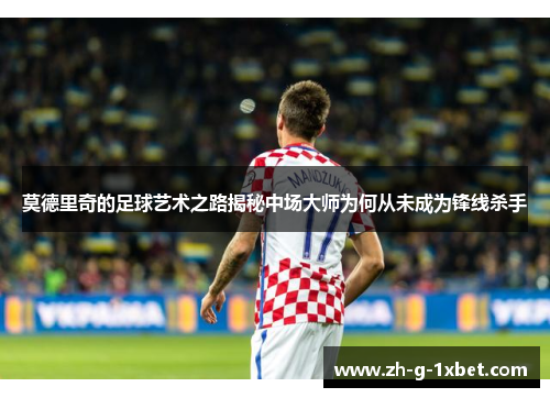 莫德里奇的足球艺术之路揭秘中场大师为何从未成为锋线杀手