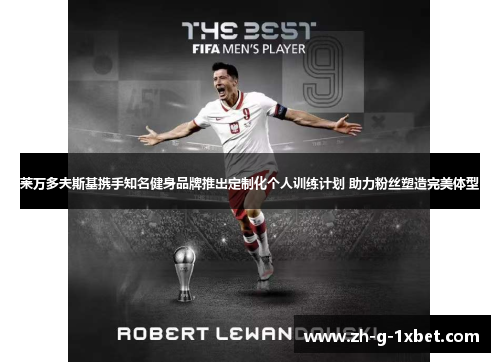 莱万多夫斯基携手知名健身品牌推出定制化个人训练计划 助力粉丝塑造完美体型