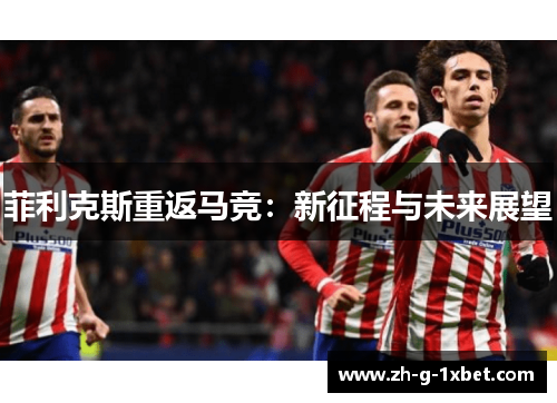 菲利克斯重返马竞：新征程与未来展望