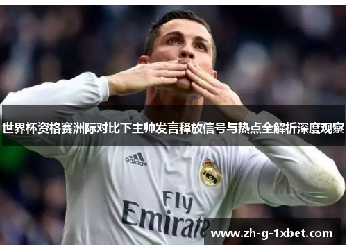 世界杯资格赛洲际对比下主帅发言释放信号与热点全解析深度观察