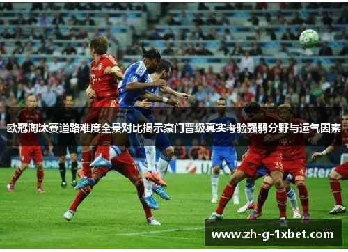 欧冠淘汰赛道路难度全景对比揭示豪门晋级真实考验强弱分野与运气因素
