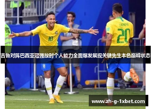 吉鲁对阵巴西亚冠强敌时个人能力全面爆发展现关键先生本色巅峰状态