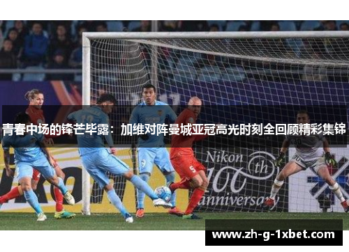 青春中场的锋芒毕露：加维对阵曼城亚冠高光时刻全回顾精彩集锦