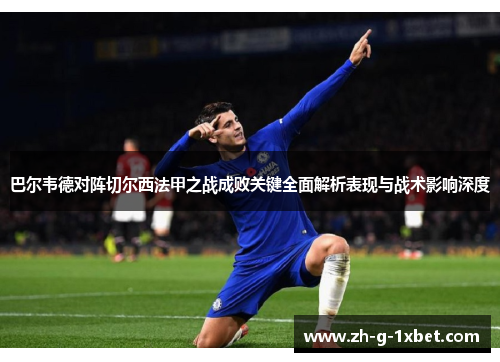 巴尔韦德对阵切尔西法甲之战成败关键全面解析表现与战术影响深度