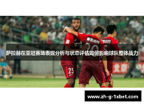 萨拉赫在亚冠赛场表现分析与状态评估如何影响球队整体战力