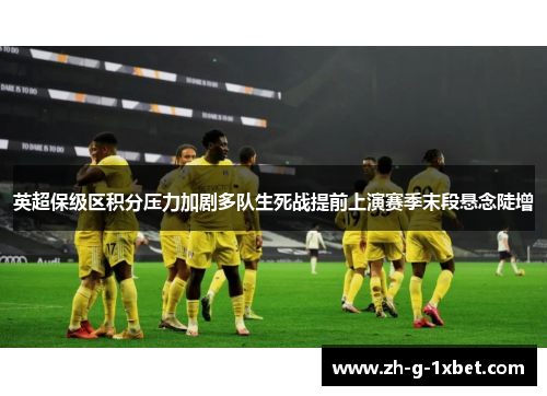 英超保级区积分压力加剧多队生死战提前上演赛季末段悬念陡增