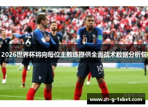 2026世界杯将向每位主教练提供全面战术数据分析包