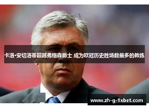 卡洛·安切洛蒂超越弗格森爵士 成为欧冠历史胜场数最多的教练
