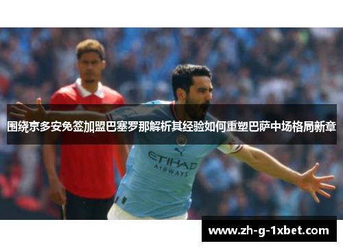 围绕京多安免签加盟巴塞罗那解析其经验如何重塑巴萨中场格局新章