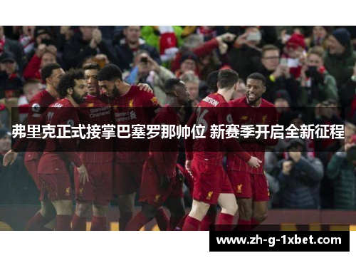 弗里克正式接掌巴塞罗那帅位 新赛季开启全新征程