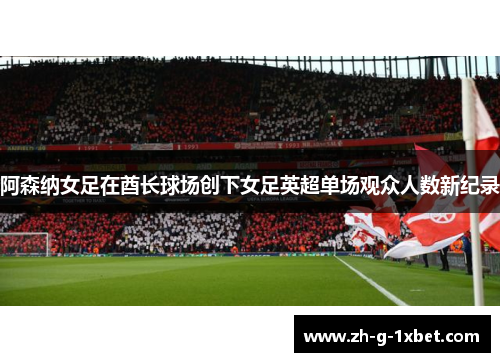 阿森纳女足在酋长球场创下女足英超单场观众人数新纪录