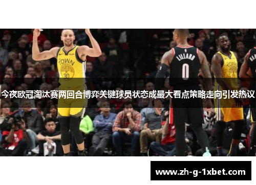 今夜欧冠淘汰赛两回合博弈关键球员状态成最大看点策略走向引发热议