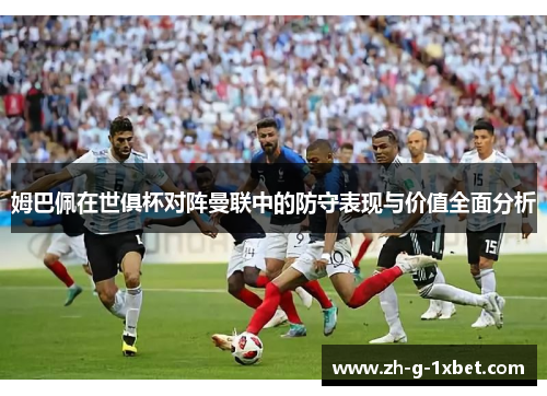 姆巴佩在世俱杯对阵曼联中的防守表现与价值全面分析