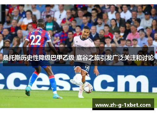桑托斯历史性降级巴甲乙级 底谷之旅引发广泛关注和讨论